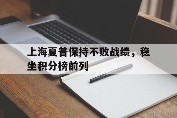 关于上海夏普保持不败战绩,稳坐积分榜前列的信息 关于上海夏普保持不败战绩,稳坐积分榜前列的信息