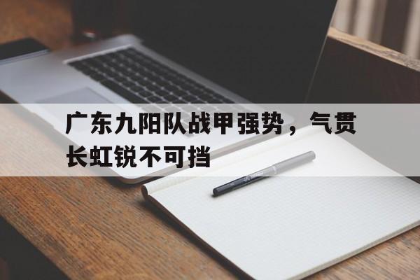 广东九阳队战甲强势,气贯长虹锐不可挡的简单介绍 广东九阳队战甲强势,气贯长虹锐不可挡的简单介绍