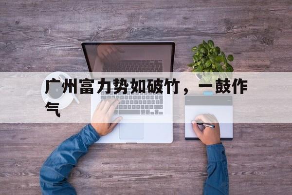 关于广州富力势如破竹,一鼓作气的信息 关于广州富力势如破竹,一鼓作气的信息